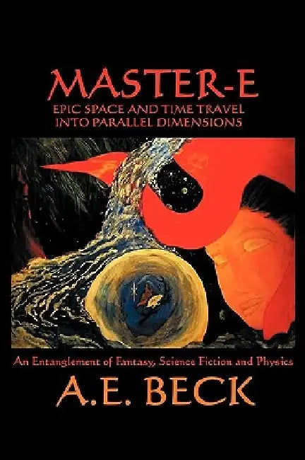 Master-E: Epic Space and Time Travel Into Parallel Dimensions: An Entanglement of Fantasy, Science Fiction and Physics by A. E. Beck