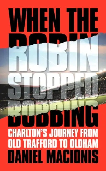 When the Robin Stopped Bobbing: Charlton's Journey from Old Trafford to Oldham by Daniel Macionis