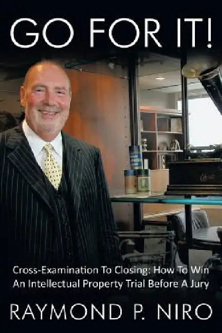 Go for It!: Cross-Examination to Closing: How to Win an Intellectual Property Trial Before a Jury by Raymond P. Niro