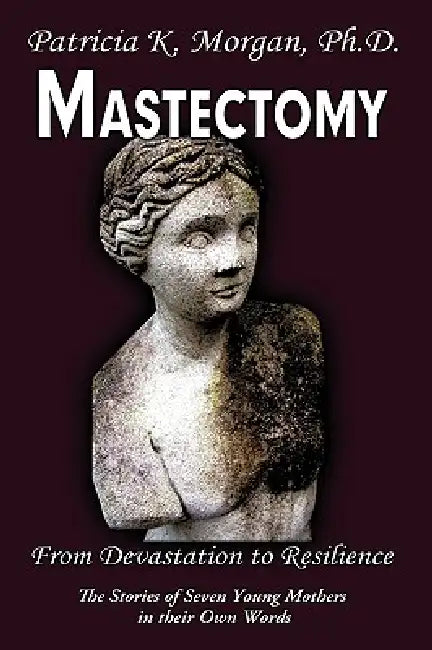Mastectomy: From Devastation to Resilience: The Stories of Seven Young Mothers in their Own Words by Patricia K. Morgan