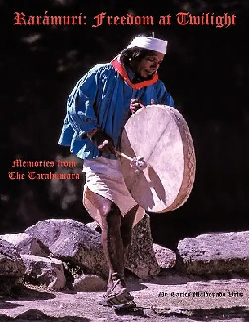 Rarámuri: Freedom at Twilight: Memories from the Tarahumara by Carlos Maldonado Ortiz