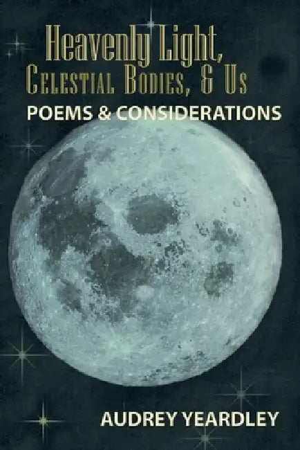 Heavenly Light, Celestial Bodies, & Us: Poems & Considerations by Audrey Yeardley