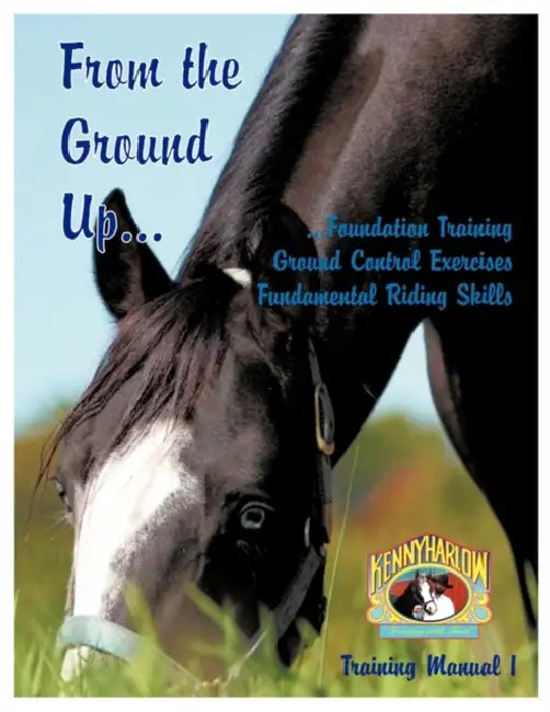 From the Ground Up...Foundation Training, Ground Control Exercises, Fundamental Riding Skills by Kenny Harlow