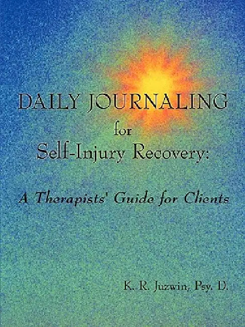 Daily Journaling for Self-Injury Recovery: A Therapists' Guide for Clients by Psy D. K. R. Juzwin