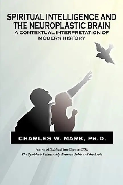 Spiritual Intelligence and The Neuroplastic Brain: A Contextual Interpretation of Modern History by Charles W. Mark
