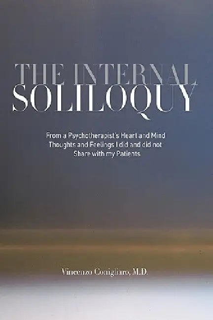 The Internal Soliloquy: From a Psychotherapist's Heart and Mind Thoughts and Feelings I did and did not Share with my Patients by Vincenzo Conigliaro