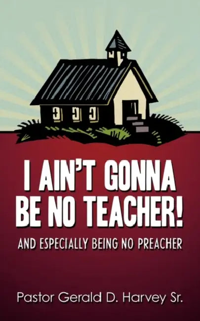 I Ain't Gonna Be No Teacher!: And Especially Being No Preacher by Sr. Harvey Pastor Gerald D.
