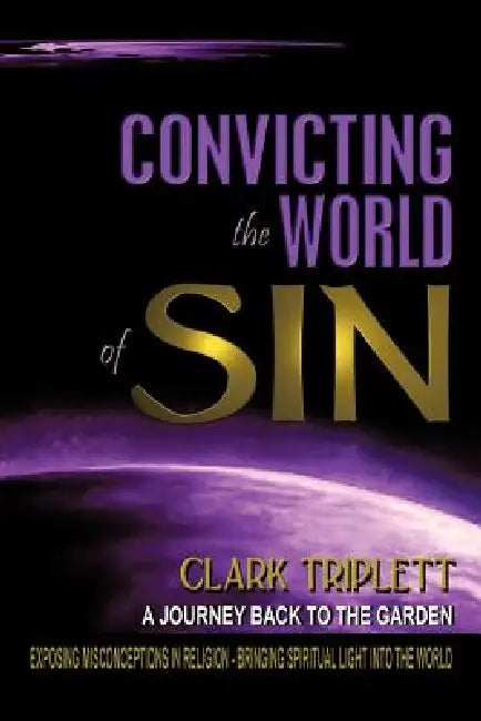 Convicting The World Of Sin: A Journey Back To The Garden by Clark Triplett