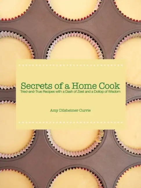 Secrets of a Home Cook: Tried-and-True Recipes With a Dash of Zest and a Dollop of Wisdom by Amy Dilsheimer Currie