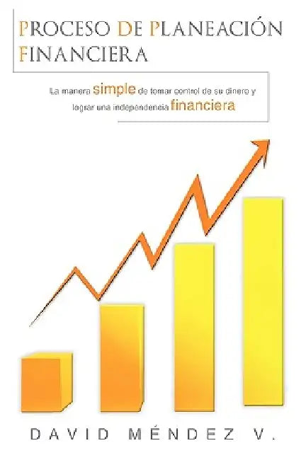 Proceso de Planeación Financiera: La manera simple de tomar control de su dinero y lograr una Independencia Financiera by David Mendez V.