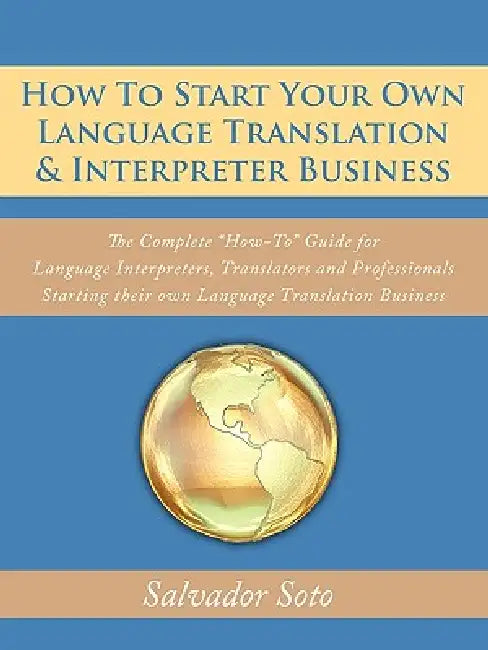 How To Start Your Own Language Translation & Interpreter Business: The Complete "How-To" Guide for Language Interpreters, Translators and Professional by Salvador Soto