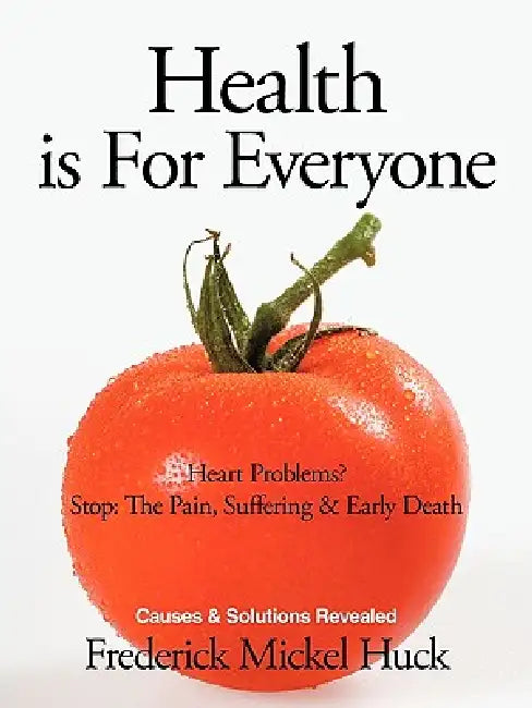 Health Is for Everyone: Heart Problems? Stop: The Pain, Suffering & Early Death Causes & Solutions Revealed by Frederick Mickel Huck