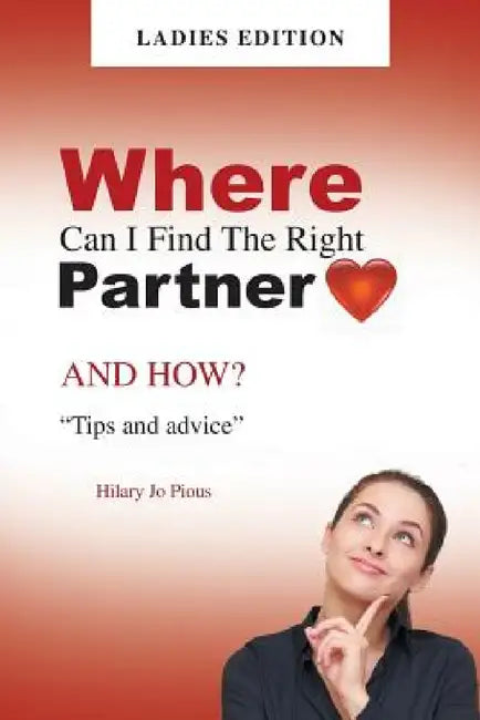 Where Can I Find The Right Partner: AND HOW? "Tips and advice" LADIES EDITION by Hilary Jo Pious