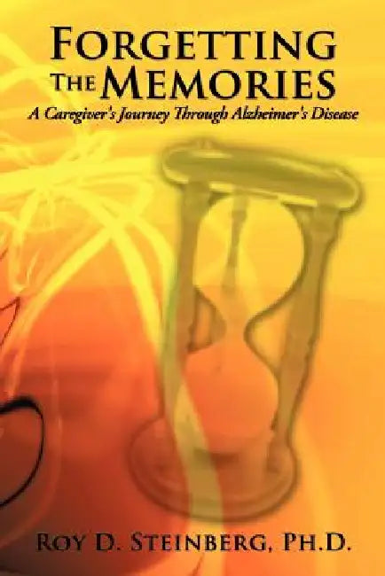 Forgetting the Memories: A Caregiver's Journey Through Alzheimer's Disease by Ph. D. Roy D. Steinberg
