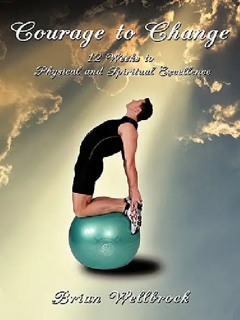 Courage to Change: 12 Weeks to Physical and Spiritual Excellence by Brian Wellbrock
