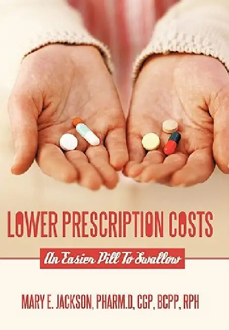 Lower Prescription Costs: An Easier Pill to Swallow by Mary E. Jackson Pharm D. Cgp Bcpp Rph
