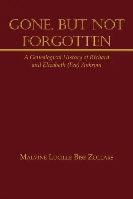 Gone, But Not Forgotten: A Genealogical History of Richard and Elizabeth (Fee) Ankrom by Malvine Lucille Bise Zollars