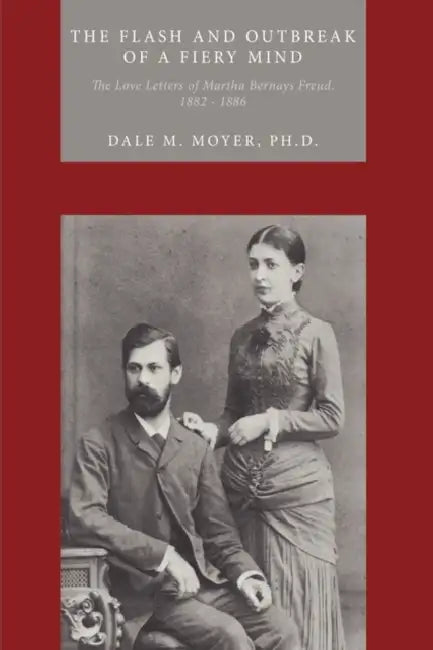 The Flash and Outbreak of a Fiery Mind: The Love Letters of Martha Bernays Freud, 1882 - 1886 by Dale M. Moyer Ph. D.