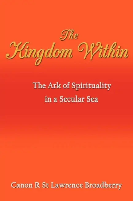The Kingdom Within: The Ark of Spirituality in a Secular Sea by Canon R. St Lawrence Broadberry