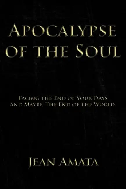 Apocalypse of the Soul: Facing the End of Your Days and Maybe, The End of the World. by Jean Amata