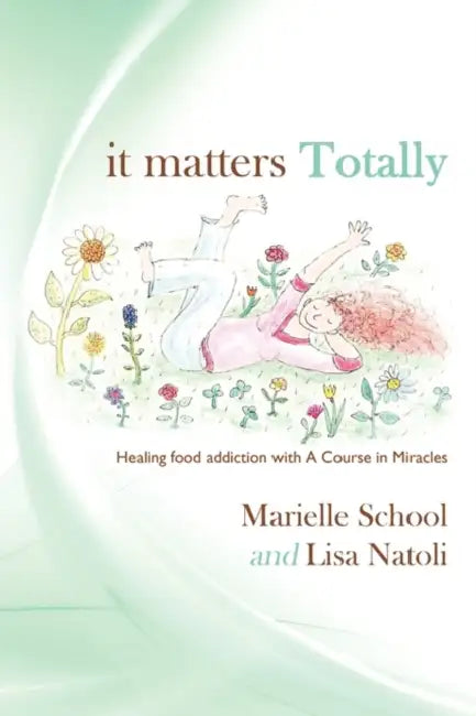It Matters Totally: Healing Food Addiction with A Course in Miracles by Lisa Natoli, Marielle School