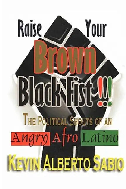 Raise Your Brown Black Fist: The Political Shouts of an Angry Afro Latino by Kevin Alberto Sabio