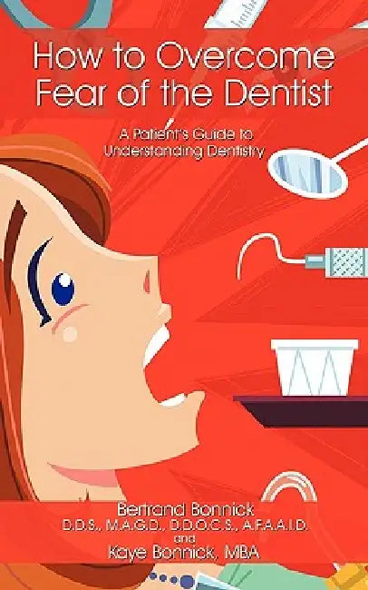 How to Overcome Fear of the Dentist: A Patient's Guide to Understanding Dentistry by Bertrand Bonnick Magd Ddocs Afaaid, Kaye Bonnick Mba