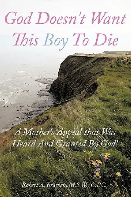 God Doesn't Want This Boy to Die: A Mother's Appeal That Was Heard and Granted by God! by Robert A. Bracken M. S. W. C. P. C.