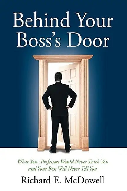 Behind Your Boss's Door: What Your Professors Would Never Teach You and Your Boss Will Never Tell You by Richard E. McDowell