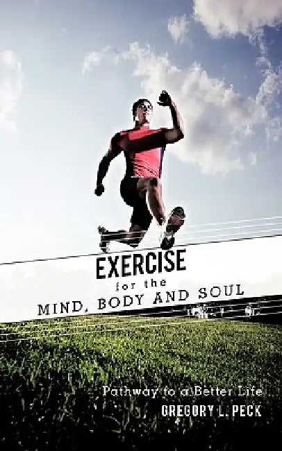 Exercise for the Mind, Body and Soul: Pathway to a Better Life by Gregory L. Peck