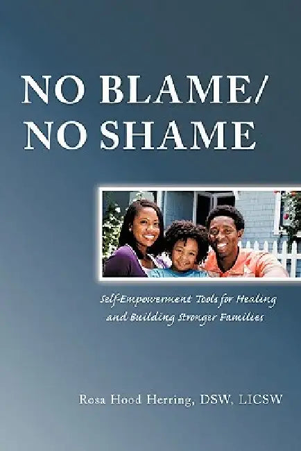 No Blame/No Shame: Self-Empowerment Tools for Healing and Building Stronger Families by Rosa Hood Herring Dsw Licsw