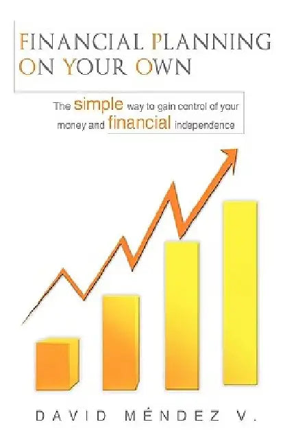 Financial Planning on Your Own: "The simple way to gain control of your money and financial independence" by David Méndez V.
