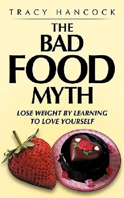 The Bad Food Myth: Lose Weight by Learning to Love Yourself by Tracy Hancock