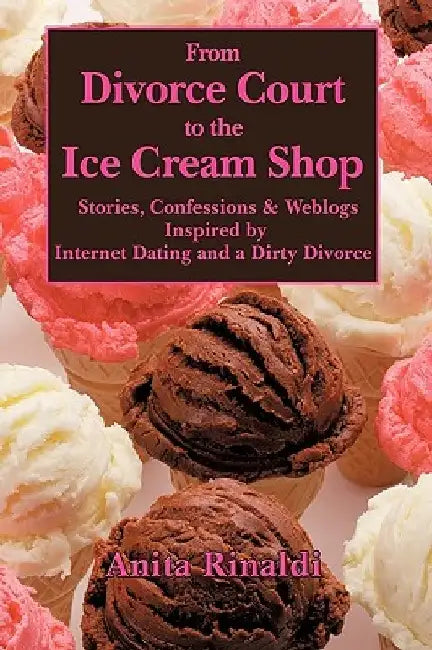 From Divorce Court to the Ice Cream Shop: Stories, Confessions & Weblogs Inspired by Internet Dating and a Dirty Divorce by Anita Rinaldi