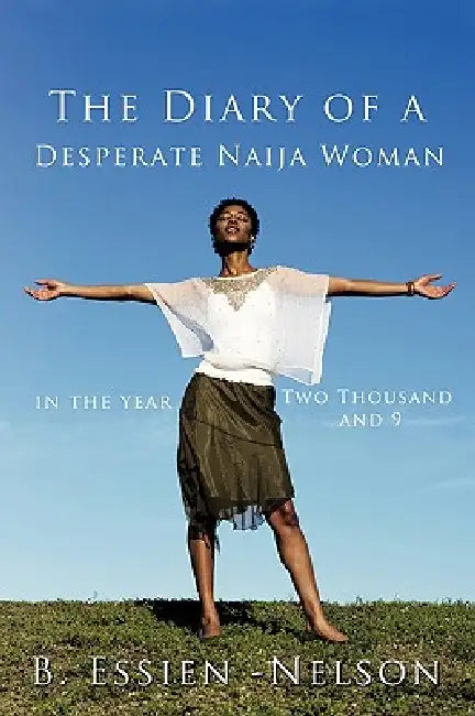 The Diary of a Desperate Naija Woman - In the Year Two Thousand and 9 by B. Essien-Nelson