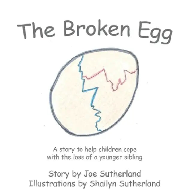 The Broken Egg: A Story to Help Children Cope with the Loss of a Younger Sibling by Joe Sutherland, Shailyn Sutherland