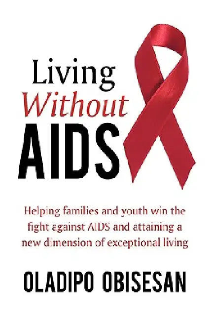 Living Without AIDS: Helping Families and Youth Win the Fight Against AIDS and Attaining a New Dimension of Exceptional Living by Oladipo Obisesan