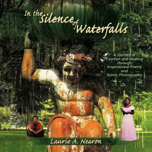 In the Silence of Waterfalls: A Journey of Comfort and Healing through Inspirational Poetry and Scenic Photography by Laurie A. Nearon