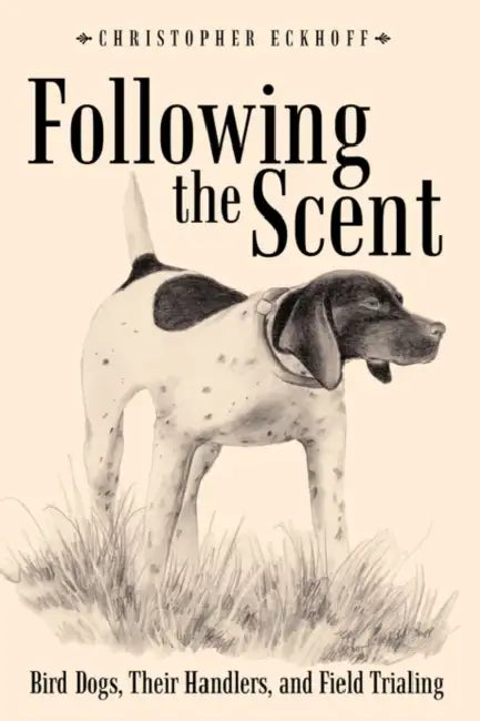 Following The Scent: Bird Dogs, Their Handlers, and Field Trialing by Christopher Eckhoff