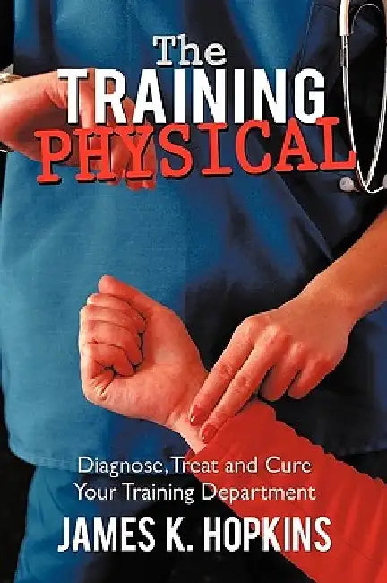 The Training Physical: Diagnose, Treat and Cure Your Training Department by James K. Hopkins
