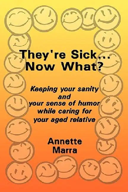 They're Sick...Now What?: Keeping Your Sanity and Your Sense of Humor While Caring for Your Aged Relative by Annette Marra