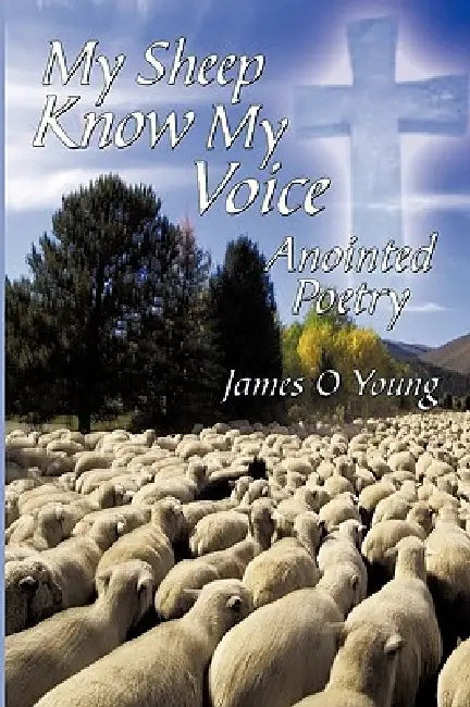 My Sheep Know My Voice: Anointed Poetry by James O. Young