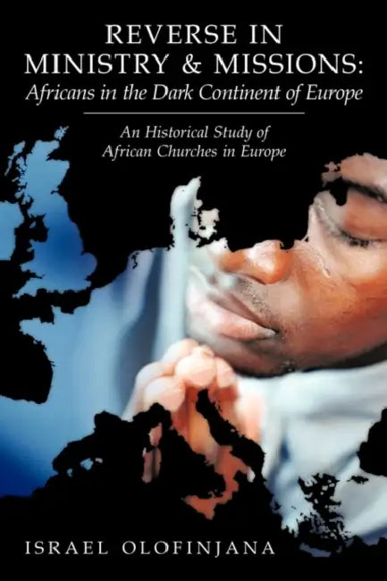 Reverse in Ministry and Missions: Africans in the Dark Continent of Europe: An Historical Study of African Churches in Europe by Israel Olofinjana