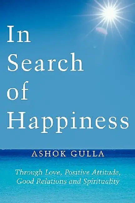 In Search of Happiness: Through Love, Positive Attitude, Good Relations and Spirituality by Ashok Gulla