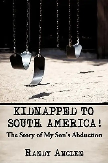 Kidnapped to South America!: The Story of My Son's Abduction by Randy Anglen