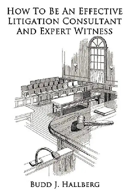 How To Be An Effective Litigation Consultant And Expert Witness by Budd J. Hallberg