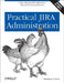 Practical Jira Administration: Using Jira Effectively: Beyond the Documentation by Matthew B. Doar