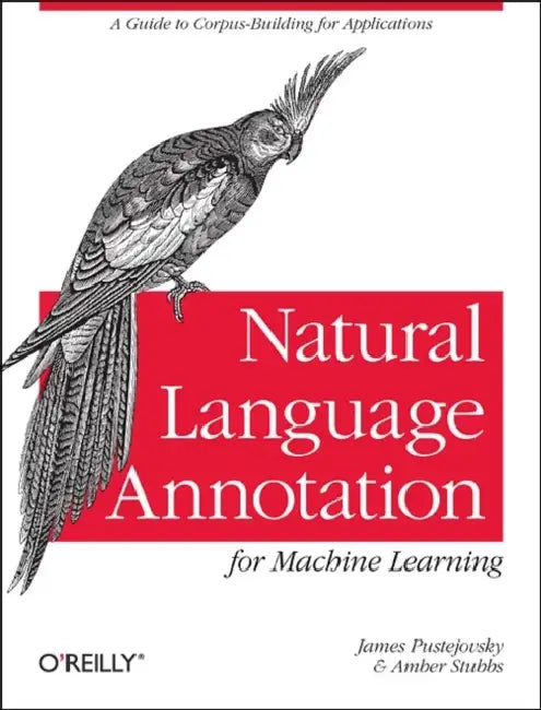 Natural Language Annotation for Machine Learning: A Guide to Corpus-Building for Applications by James Pustejovsky, Amber Stubbs
