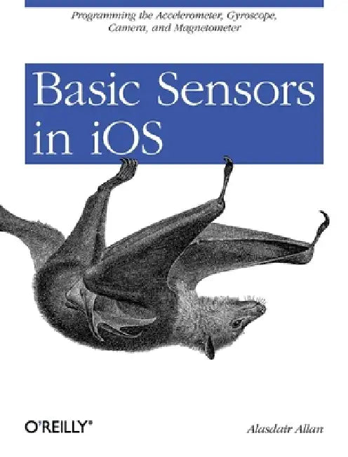 Basic Sensors in IOS: Programming the Accelerometer, Gyroscope, and More by Alasdair Allan