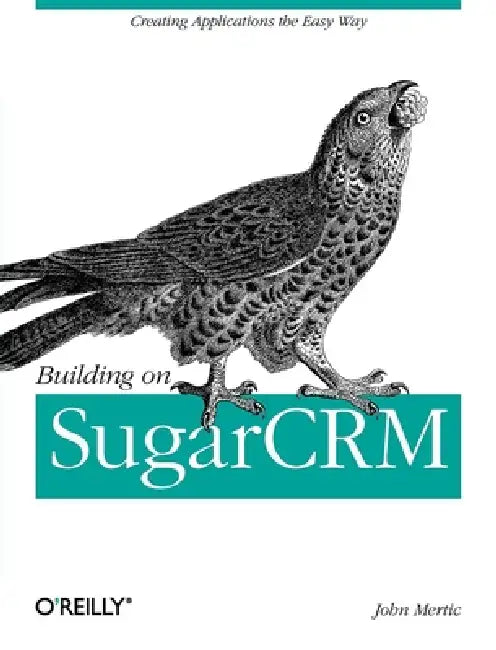 Building on SugarCRM: Creating Applications the Easy Way by John Mertic